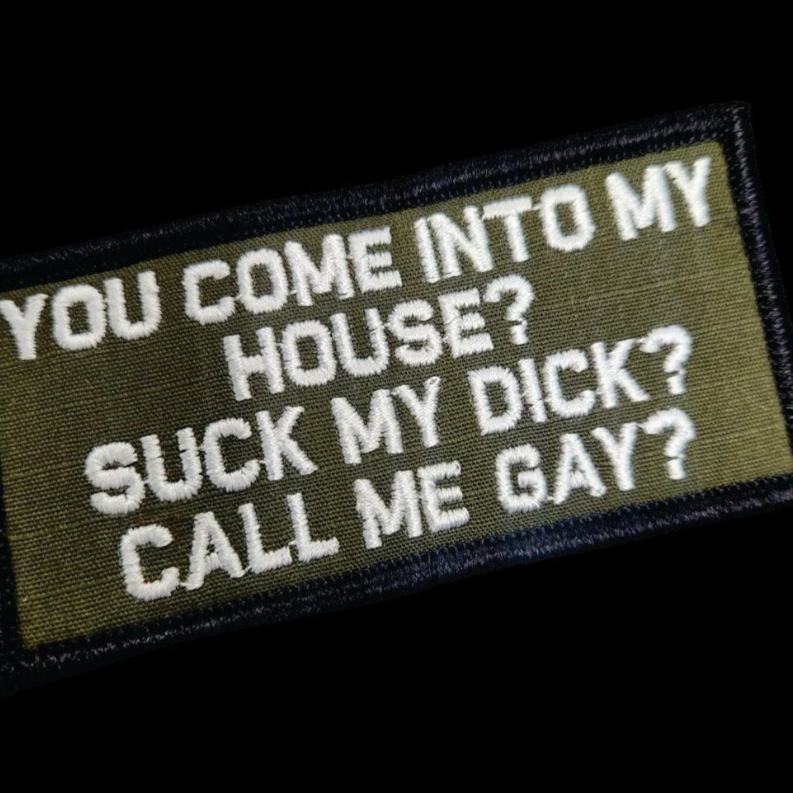 "YOU COME TO MY HOUSE? SUCK MY DICK? CALL ME GAY?" TACTICAL MORALE PATCH - GREEN / BLACK / WHITE